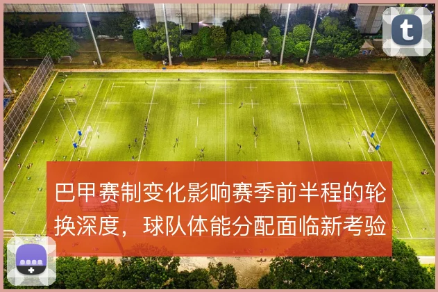 巴甲赛制变化影响赛季前半程的轮换深度，球队体能分配面临新考验