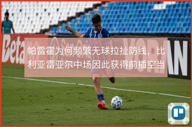 帕雷霍为何频繁无球拉扯防线，比利亚雷亚尔中场因此获得前插空当