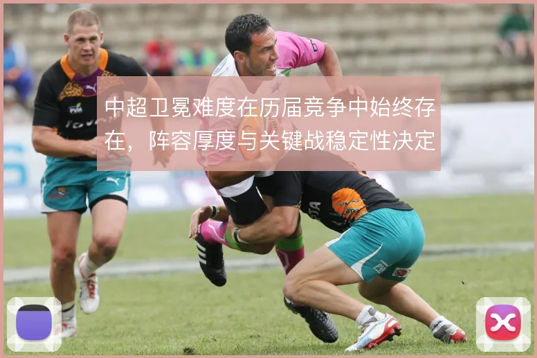 中超卫冕难度在历届竞争中始终存在，阵容厚度与关键战稳定性决定走势