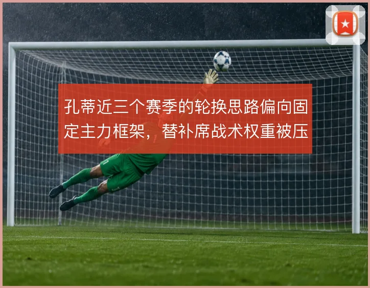 孔蒂近三个赛季的轮换思路偏向固定主力框架,替补席战术权重被压缩