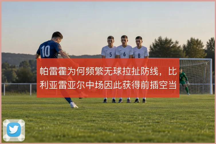 帕雷霍为何频繁无球拉扯防线，比利亚雷亚尔中场因此获得前插空当