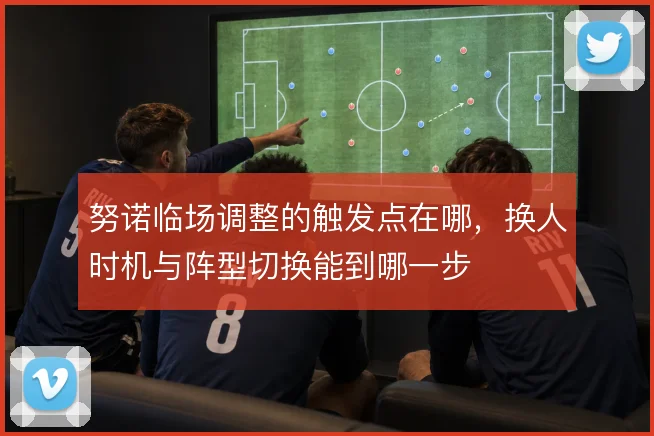 努诺临场调整的触发点在哪，换人时机与阵型切换能到哪一步