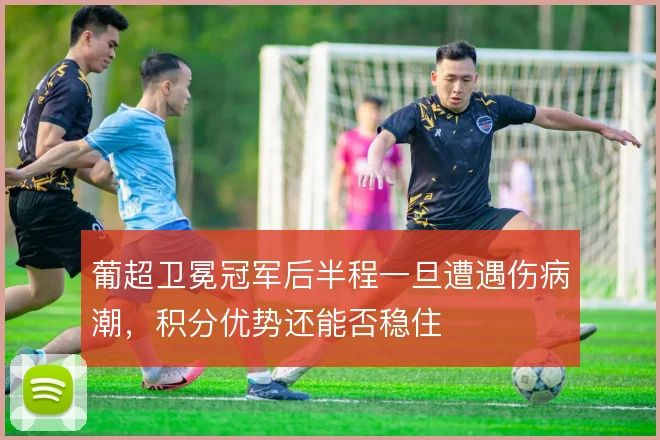 葡超卫冕冠军后半程一旦遭遇伤病潮，积分优势还能否稳住