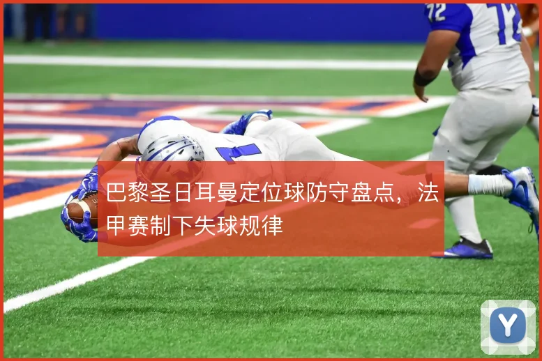 巴黎圣日耳曼定位球防守盘点，法甲赛制下失球规律
