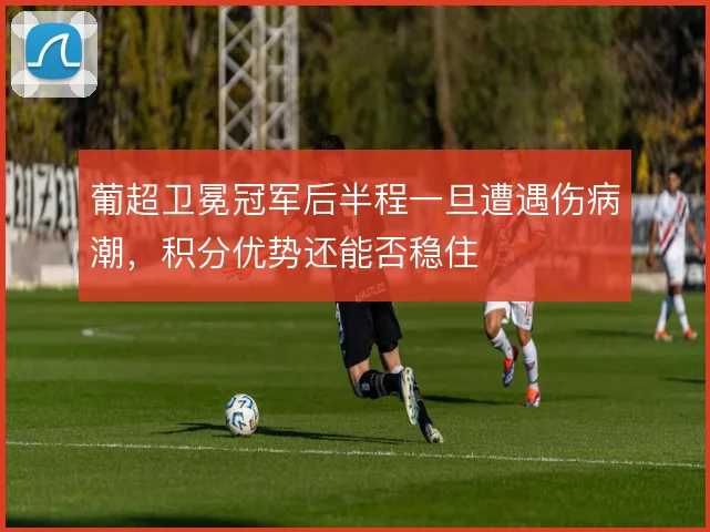 葡超卫冕冠军后半程一旦遭遇伤病潮，积分优势还能否稳住