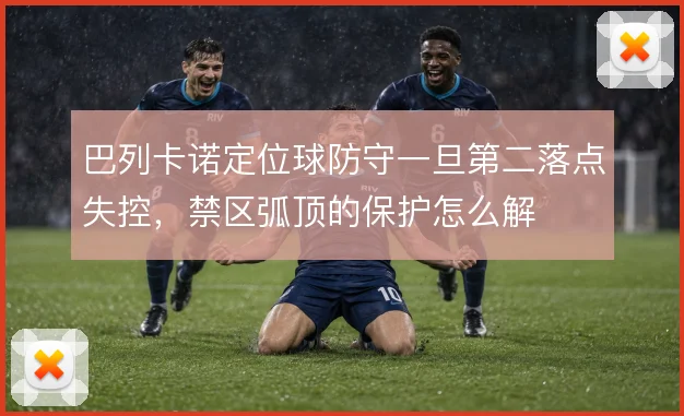 巴列卡诺定位球防守一旦第二落点失控,禁区弧顶的保护怎么解