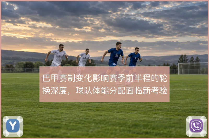 巴甲赛制变化影响赛季前半程的轮换深度，球队体能分配面临新考验