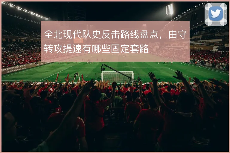 全北现代队史反击路线盘点,由守转攻提速有哪些固定套路