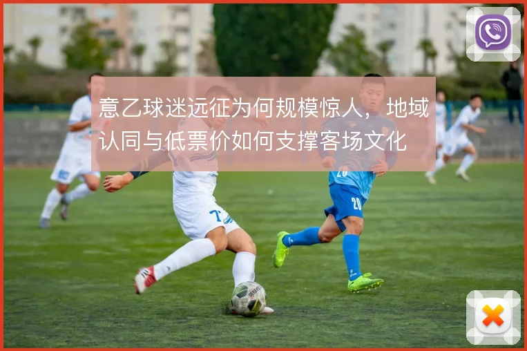 意乙球迷远征为何规模惊人，地域认同与低票价如何支撑客场文化