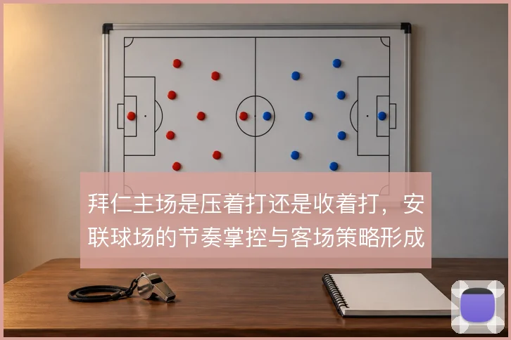 拜仁主场是压着打还是收着打,安联球场的节奏掌控与客场策略形成反差