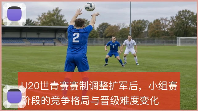 U20世青赛赛制调整扩军后,小组赛阶段的竞争格局与晋级难度变化