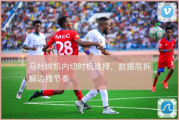 马杜埃凯内切时机选择，数据层拆解边锋节奏