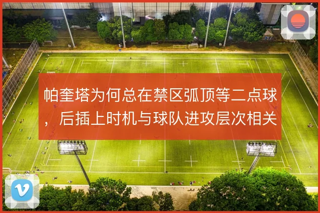 帕奎塔为何总在禁区弧顶等二点球,后插上时机与球队进攻层次相关