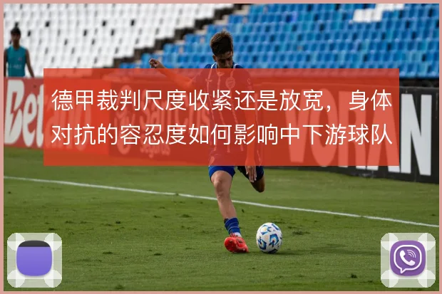 德甲裁判尺度收紧还是放宽，身体对抗的容忍度如何影响中下游球队生存