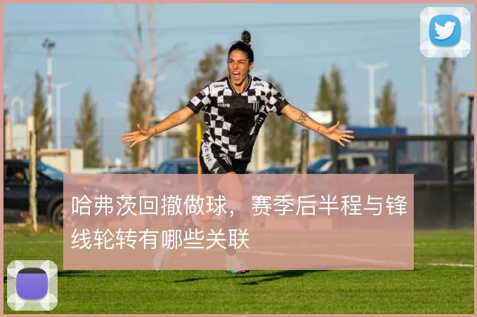 哈弗茨回撤做球，赛季后半程与锋线轮转有哪些关联